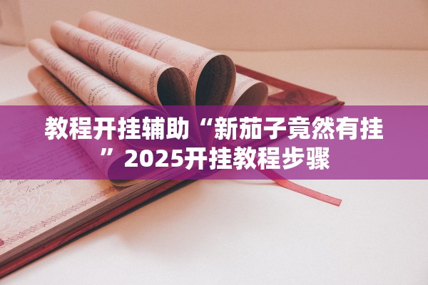 教程开挂辅助“新茄子竟然有挂”2025开挂教程步骤