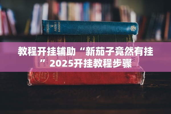教程开挂辅助“新茄子竟然有挂	”2025开挂教程步骤