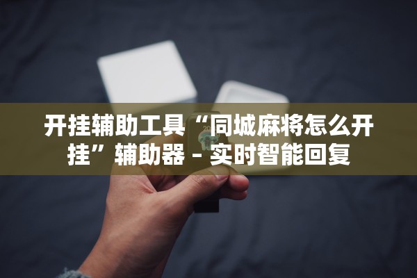 开挂辅助工具“同城麻将怎么开挂”辅助器 – 实时智能回复