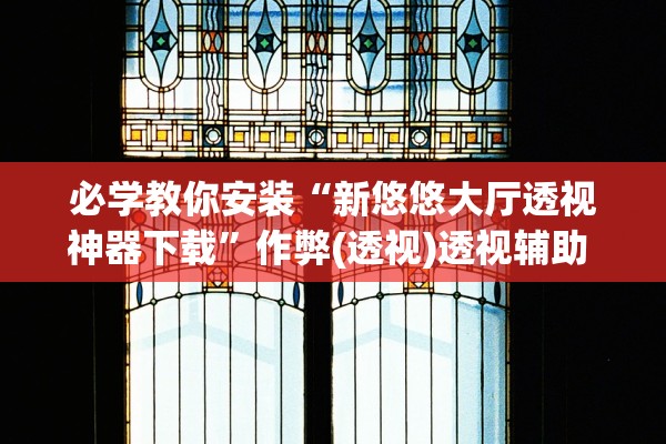 必学教你安装“新悠悠大厅透视神器下载”作弊(透视)透视辅助 