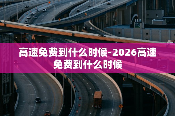 高速免费到什么时候-2026高速免费到什么时候 高速免费到什么时候-2026高速免费到什么时候