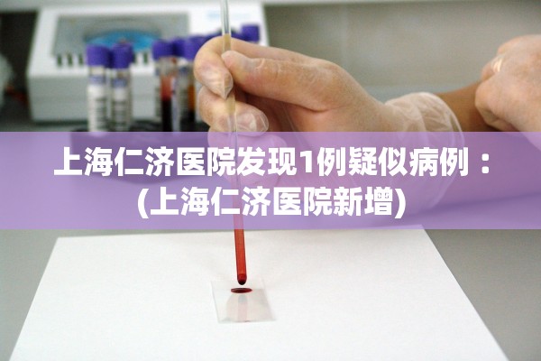 上海仁济医院发现1例疑似病例︰(上海仁济医院新增)