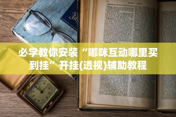 必学教你安装“嘟咪互动哪里买到挂	”开挂(透视)辅助教程
