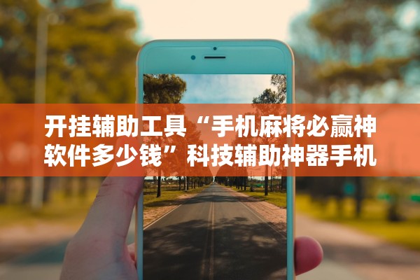 开挂辅助工具“手机麻将必赢神软件多少钱”科技辅助神器手机版教程