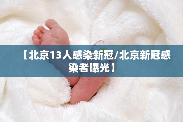 【北京13人感染新冠/北京新冠感染者曝光】 【北京13人感染新冠/北京新冠感染者曝光】