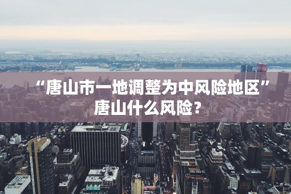 “唐山市一地调整为中风险地区	” 唐山什么风险？