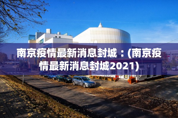 南京疫情最新消息封城︰(南京疫情最新消息封城2021) 南京疫情最新消息封城︰(南京疫情最新消息封城2021)