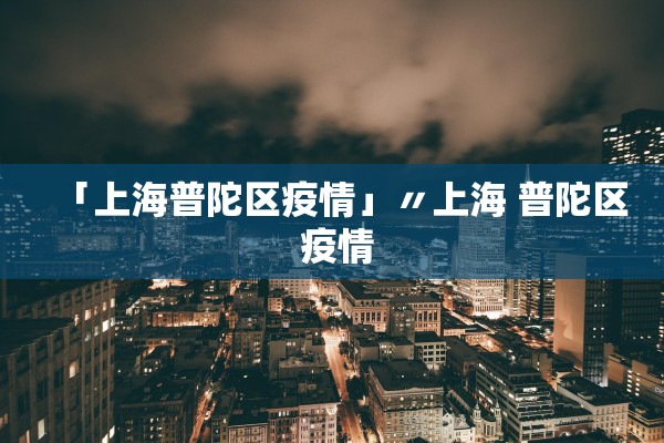 「上海普陀区疫情」〃上海 普陀区 疫情