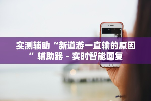 实测辅助“新道游一直输的原因”辅助器 – 实时智能回复
