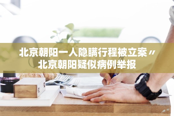 北京朝阳一人隐瞒行程被立案〃北京朝阳疑似病例举报