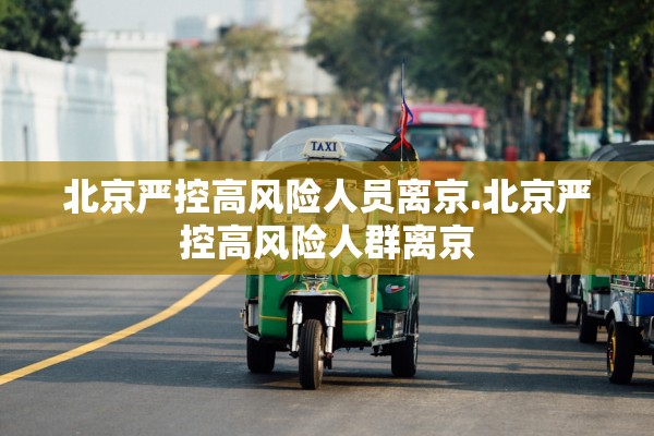 北京严控高风险人员离京.北京严控高风险人群离京 北京严控高风险人员离京.北京严控高风险人群离京