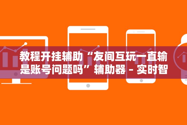 教程开挂辅助“友间互玩一直输是账号问题吗”辅助器 – 实时智能回复