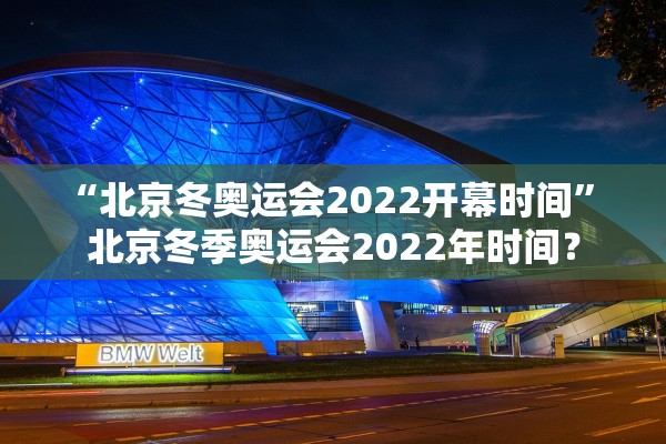“北京冬奥运会2022开幕时间” 北京冬季奥运会2022年时间？