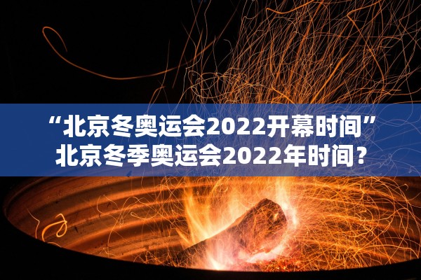 “北京冬奥运会2022开幕时间	” 北京冬季奥运会2022年时间？