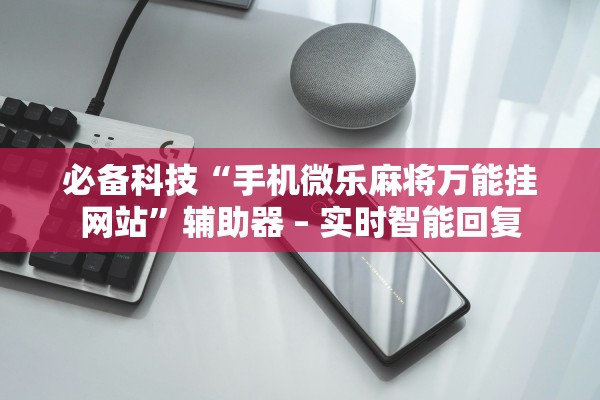 必备科技“手机微乐麻将万能挂网站”辅助器 – 实时智能回复