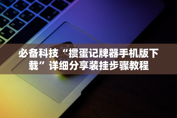 必备科技“掼蛋记牌器手机版下载”详细分享装挂步骤教程