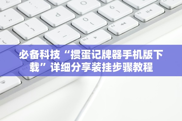 必备科技“掼蛋记牌器手机版下载”详细分享装挂步骤教程