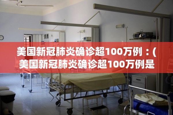 美国新冠肺炎确诊超100万例︰(美国新冠肺炎确诊超100万例是真的吗)