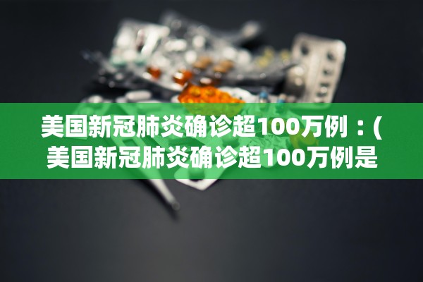 美国新冠肺炎确诊超100万例︰(美国新冠肺炎确诊超100万例是真的吗)
