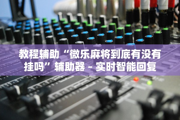 教程辅助“微乐麻将到底有没有挂吗”辅助器 – 实时智能回复
