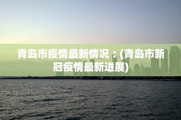 青岛市疫情最新情况︰(青岛市新冠疫情最新进展)