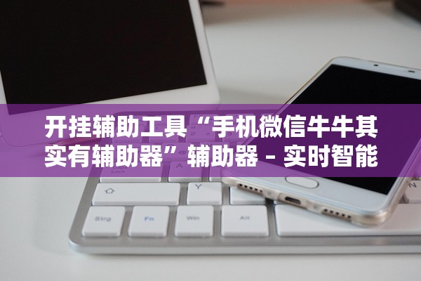 开挂辅助工具“手机微信牛牛其实有辅助器	”辅助器 – 实时智能回复