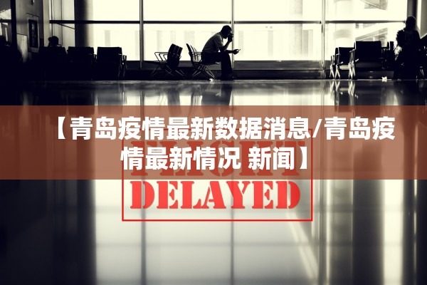 【青岛疫情最新数据消息/青岛疫情最新情况 新闻】