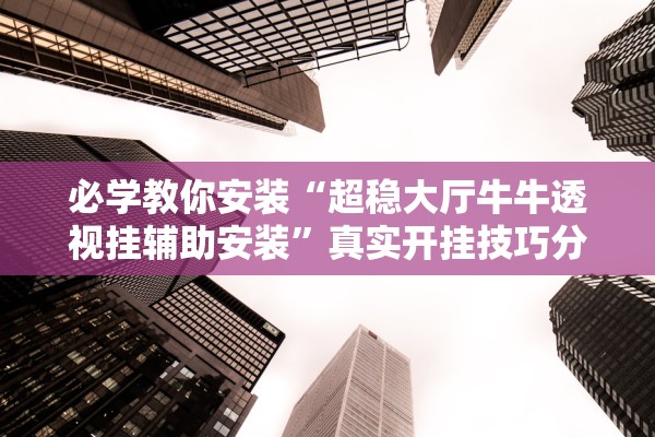 必学教你安装“超稳大厅牛牛透视挂辅助安装”真实开挂技巧分享