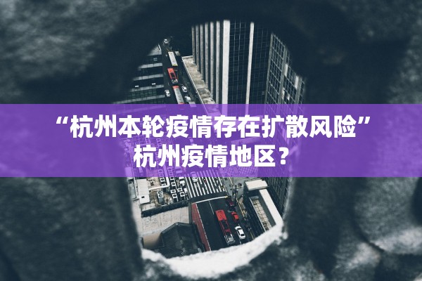 “杭州本轮疫情存在扩散风险” 杭州疫情地区？