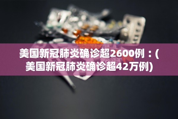 美国新冠肺炎确诊超2600例︰(美国新冠肺炎确诊超42万例)