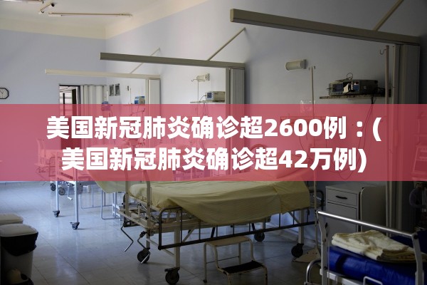 美国新冠肺炎确诊超2600例︰(美国新冠肺炎确诊超42万例)