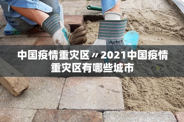 中国疫情重灾区〃2021中国疫情重灾区有哪些城市