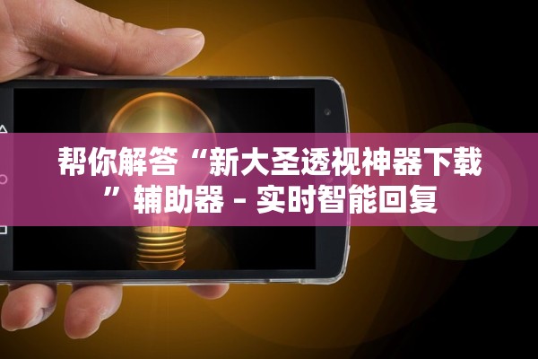 帮你解答“新大圣透视神器下载”辅助器 – 实时智能回复