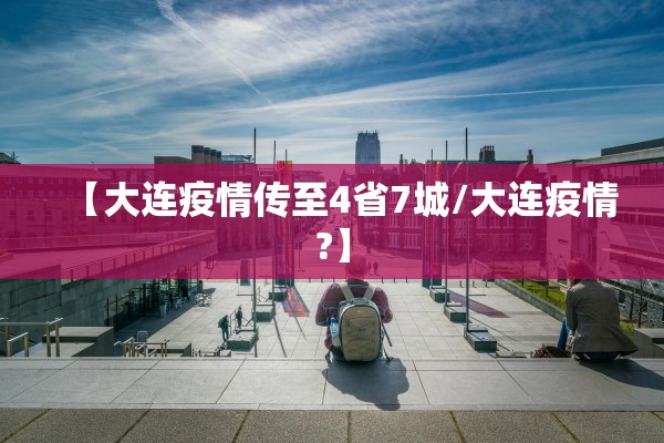 【大连疫情传至4省7城/大连疫情?】