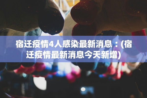宿迁疫情4人感染最新消息︰(宿迁疫情最新消息今天新增) 宿迁疫情4人感染最新消息︰(宿迁疫情最新消息今天新增)