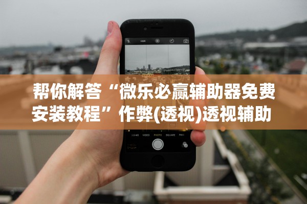 帮你解答“微乐必赢辅助器免费安装教程	”作弊(透视)透视辅助 