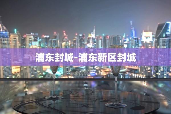 浦东封城-浦东新区封城