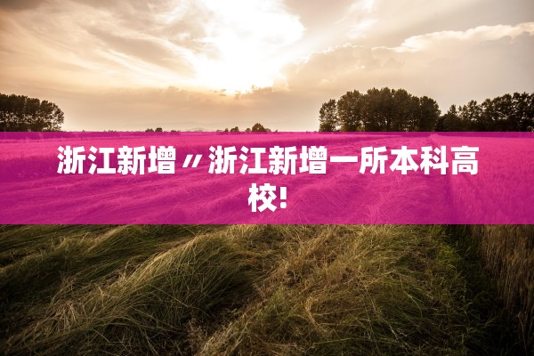 浙江新增〃浙江新增一所本科高校! 浙江新增〃浙江新增一所本科高校!