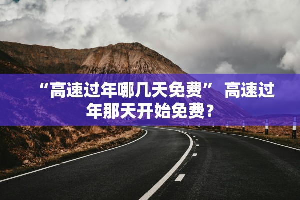 “高速过年哪几天免费	” 高速过年那天开始免费？