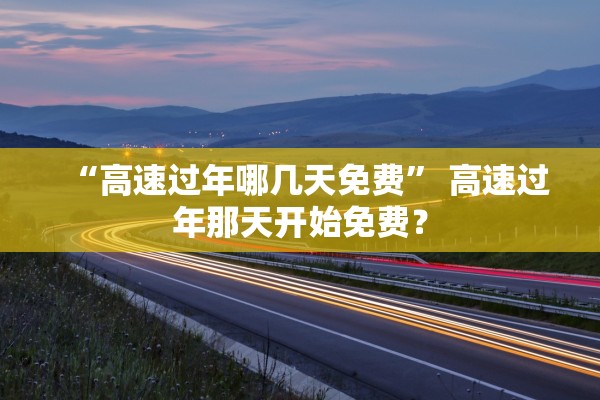 “高速过年哪几天免费	” 高速过年那天开始免费？