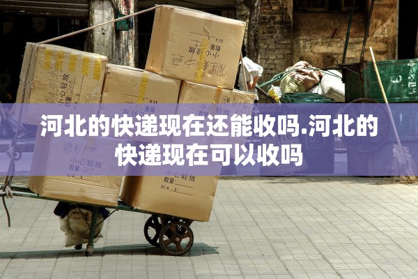 河北的快递现在还能收吗.河北的快递现在可以收吗