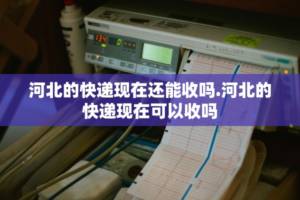 河北的快递现在还能收吗.河北的快递现在可以收吗