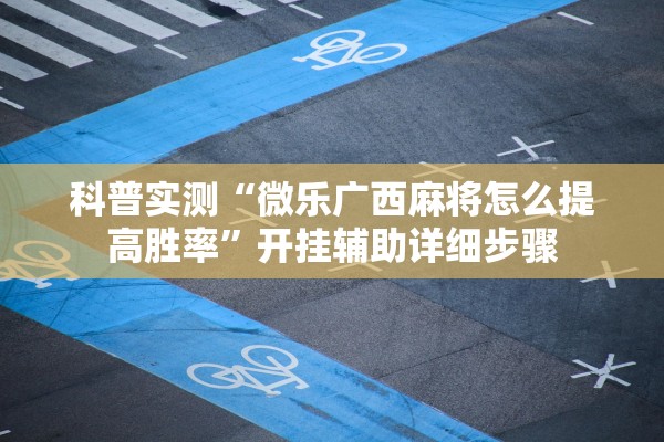 科普实测“微乐广西麻将怎么提高胜率”开挂辅助详细步骤