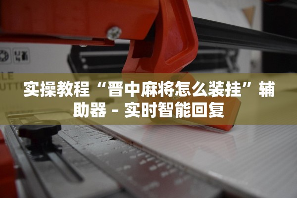 实操教程“晋中麻将怎么装挂”辅助器 – 实时智能回复