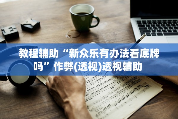 教程辅助“新众乐有办法看底牌吗”作弊(透视)透视辅助 