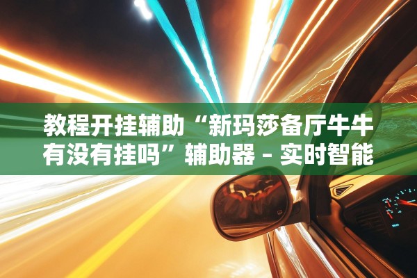 教程开挂辅助“新玛莎备厅牛牛有没有挂吗”辅助器 – 实时智能回复