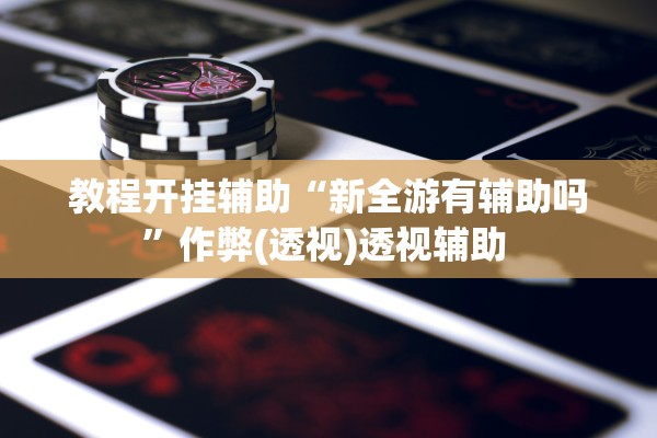教程开挂辅助“新全游有辅助吗”作弊(透视)透视辅助 