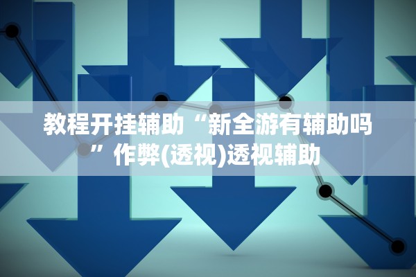 教程开挂辅助“新全游有辅助吗	”作弊(透视)透视辅助 