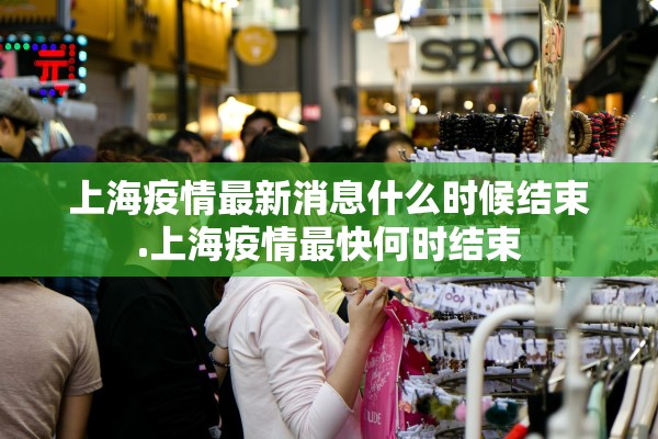 上海疫情最新消息什么时候结束.上海疫情最快何时结束