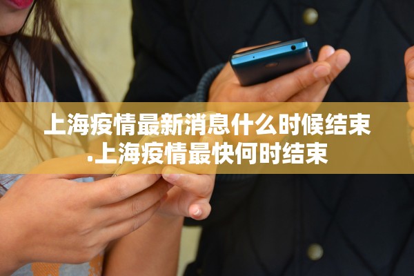上海疫情最新消息什么时候结束.上海疫情最快何时结束